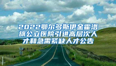 2022鄂尔多斯伊金霍洛旗公立医院引进高层次人才和急需紧缺人才公告