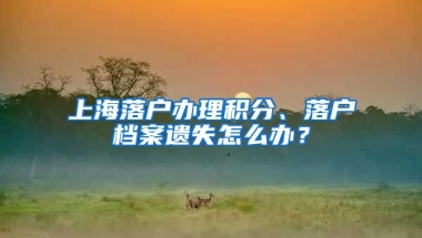 上海落户办理积分、落户档案遗失怎么办？