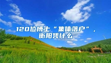 120位博士“集体落户”，衡阳凭什么