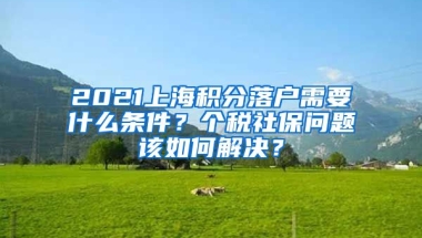 2021上海积分落户需要什么条件？个税社保问题该如何解决？