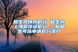 超生可以办积分 超生办上海居住证积分 二胎超生可以申请积分落户