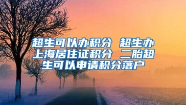 超生可以办积分 超生办上海居住证积分 二胎超生可以申请积分落户