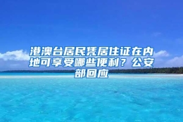 港澳台居民凭居住证在内地可享受哪些便利？公安部回应