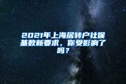 2021年上海居转户社保基数新要求，你受影响了吗？