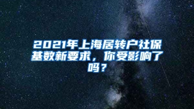 2021年上海居转户社保基数新要求，你受影响了吗？