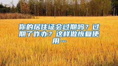 你的居住证会过期吗？过期了咋办？这样做恢复使用…