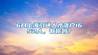 6月上海引进人才落户1652人，有你吗？