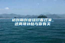 初创期创业组织看过来，这两项补贴与你有关