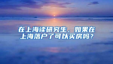 在上海读研究生，如果在上海落户了可以买房吗？