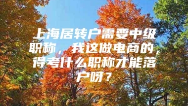 上海居转户需要中级职称，我这做电商的，得考什么职称才能落户呀？