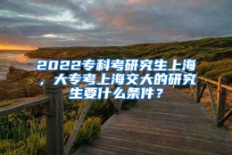 2022专科考研究生上海，大专考上海交大的研究生要什么条件？