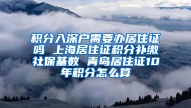 积分入深户需要办居住证吗 上海居住证积分补缴社保基数 青岛居住证10年积分怎么算