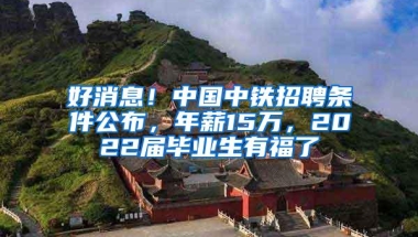 好消息！中国中铁招聘条件公布，年薪15万，2022届毕业生有福了