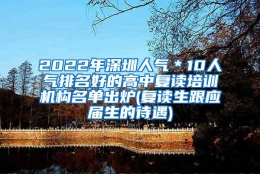 2022年深圳人气＊10人气排名好的高中复读培训机构名单出炉(复读生跟应届生的待遇)