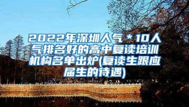 2022年深圳人气＊10人气排名好的高中复读培训机构名单出炉(复读生跟应届生的待遇)