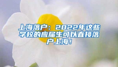 上海落户：2022年这些学校的应届生可以直接落户上海！