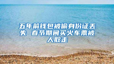 五年前钱包被偷身份证丢失 春节期间买火车票被人取走