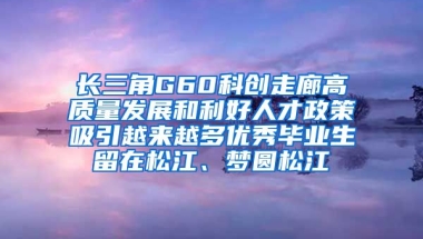 长三角G60科创走廊高质量发展和利好人才政策吸引越来越多优秀毕业生留在松江、梦圆松江