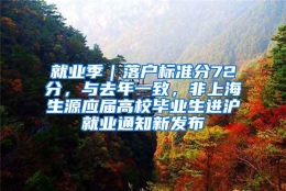 就业季｜落户标准分72分，与去年一致，非上海生源应届高校毕业生进沪就业通知新发布