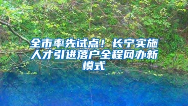 全市率先试点！长宁实施人才引进落户全程网办新模式