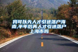 我可以先人才引进落户海南,半年后再人才引进落户上海市吗