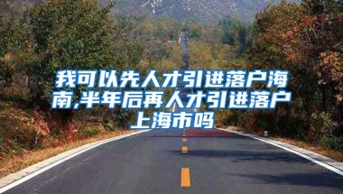 我可以先人才引进落户海南,半年后再人才引进落户上海市吗