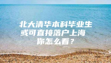 北大清华本科毕业生或可直接落户上海 你怎么看？