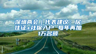 深圳两会｜代表建议：居住证+社保入户 每年再加1万名额