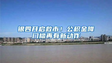 银四开启救市！公积金降门槛再有新动作