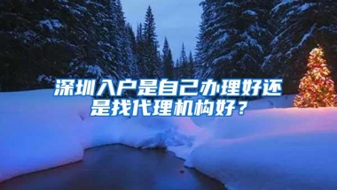 深圳入户是自己办理好还是找代理机构好？