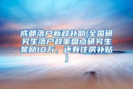 成都落户新政补助(全国研究生落户政策盘点研究生奖励10万，还有住房补贴)