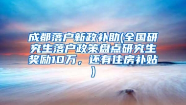 成都落户新政补助(全国研究生落户政策盘点研究生奖励10万，还有住房补贴)