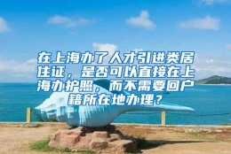 在上海办了人才引进类居住证，是否可以直接在上海办护照，而不需要回户籍所在地办理？