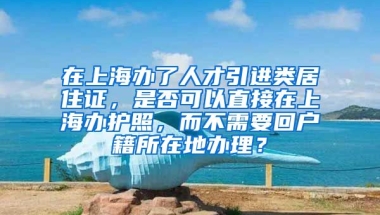 在上海办了人才引进类居住证，是否可以直接在上海办护照，而不需要回户籍所在地办理？