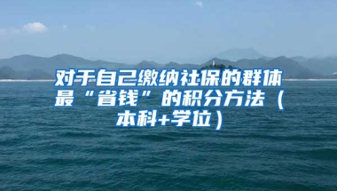 对于自己缴纳社保的群体最“省钱”的积分方法（本科+学位）