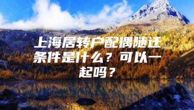 上海居转户配偶随迁条件是什么？可以一起吗？