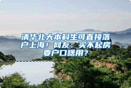 清华北大本科生可直接落户上海！网友：买不起房要户口啥用？