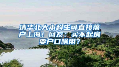 清华北大本科生可直接落户上海！网友：买不起房要户口啥用？