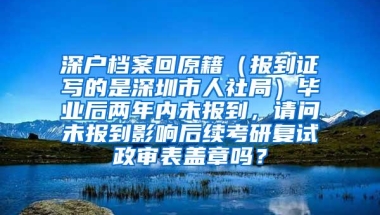 深户档案回原籍（报到证写的是深圳市人社局）毕业后两年内未报到，请问未报到影响后续考研复试政审表盖章吗？