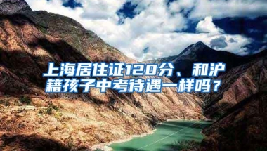 上海居住证120分、和沪籍孩子中考待遇一样吗？