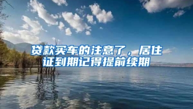 贷款买车的注意了，居住证到期记得提前续期