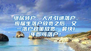 继居转户、人才引进落户、应届生落户放宽之后，又一落户政策放宽，最快1年即可落户！