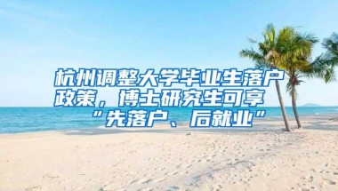 杭州调整大学毕业生落户政策，博士研究生可享“先落户、后就业”