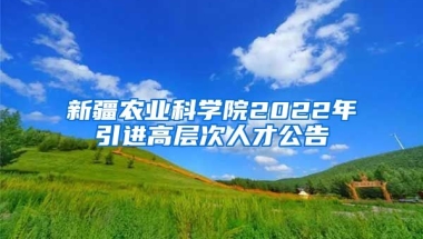 新疆农业科学院2022年引进高层次人才公告