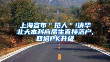 上海宣布＂抢人＂!清华北大本科应届生直接落户,四城PK升级