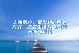 上海落户：最常规的两种方式，应届生进入最后15天冲刺阶段