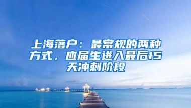 上海落户：最常规的两种方式，应届生进入最后15天冲刺阶段