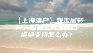 【上海落户】想走居转户，但是公司不配合拒绝支持怎么办？