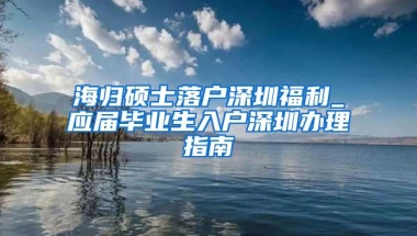 海归硕士落户深圳福利_应届毕业生入户深圳办理指南