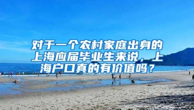 对于一个农村家庭出身的上海应届毕业生来说，上海户口真的有价值吗？